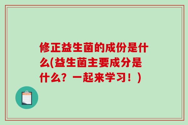 修正益生菌的成份是什么(益生菌主要成分是什么？一起来学习！)