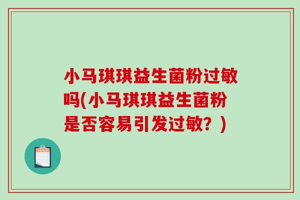 小马琪琪益生菌粉过敏吗(小马琪琪益生菌粉是否容易引发过敏？)