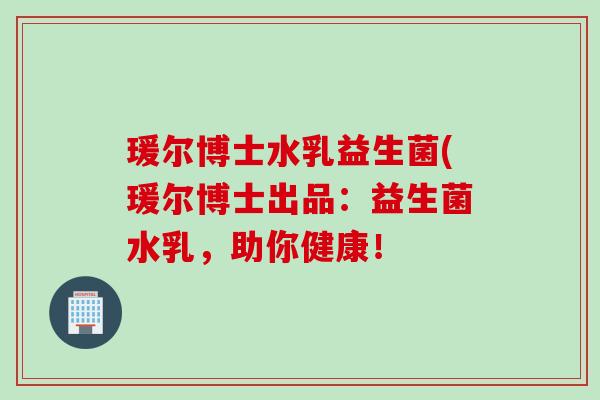瑗尔博士水乳益生菌(瑗尔博士出品：益生菌水乳，助你健康！