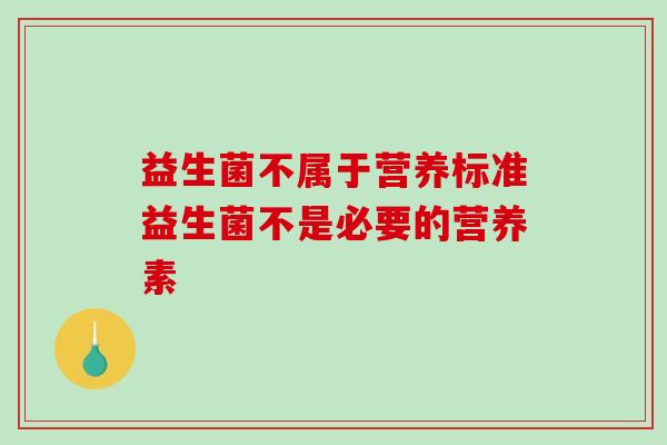 益生菌不属于营养标准益生菌不是必要的营养素