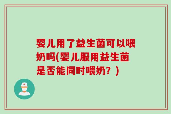 婴儿用了益生菌可以喂奶吗(婴儿服用益生菌是否能同时喂奶？)