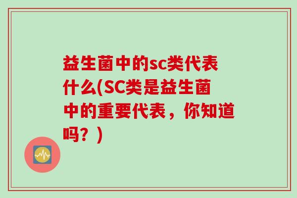 益生菌中的sc类代表什么(SC类是益生菌中的重要代表，你知道吗？)