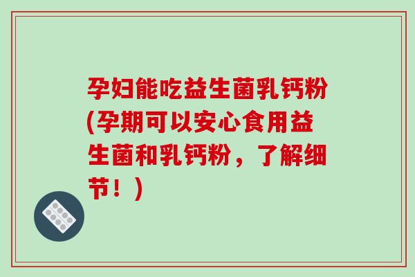 孕妇能吃益生菌乳钙粉(孕期可以安心食用益生菌和乳钙粉,了解细节!) 孕妇能吃益生菌乳钙粉(孕期可以安心食用益生菌和乳钙粉,了解细节!)