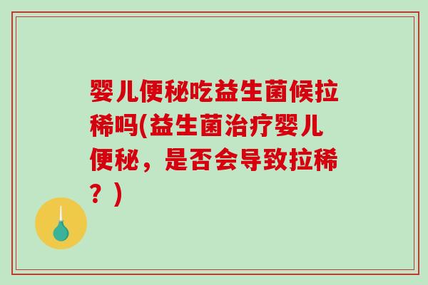 婴儿便秘吃益生菌候拉稀吗(益生菌治疗婴儿便秘，是否会导致拉稀？)