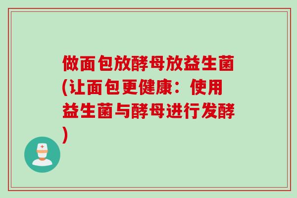 做面包放酵母放益生菌(让面包更健康:使用益生菌与酵母进行发酵) 做面包放酵母放益生菌(让面包更健康:使用益生菌与酵母进行发酵)