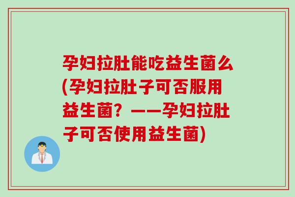 孕妇拉肚能吃益生菌么(孕妇拉肚子可否服用益生菌？——孕妇拉肚子可否使用益生菌)