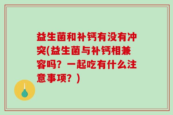 益生菌和补钙有没有冲突(益生菌与补钙相兼容吗?一起吃有什么注意事项?) 益生菌和补钙有没有冲突(益生菌与补钙相兼容吗?一起吃有什么注意事项?)