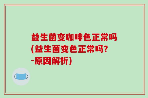 益生菌变咖啡色正常吗(益生菌变色正常吗？-原因解析)