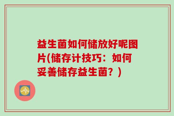 益生菌如何储放好呢图片(储存计技巧：如何妥善储存益生菌？)
