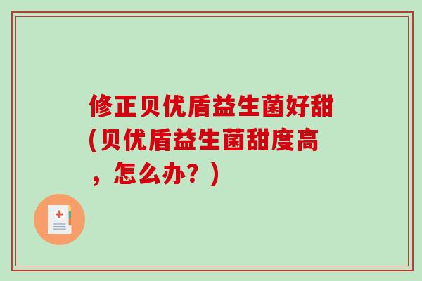 修正贝优盾益生菌好甜(贝优盾益生菌甜度高，怎么办？)