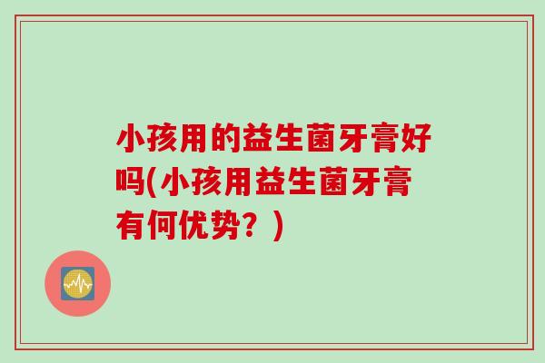 小孩用的益生菌牙膏好吗(小孩用益生菌牙膏有何优势？)