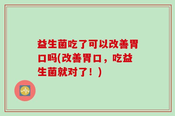 益生菌吃了可以改善胃口吗(改善胃口,吃益生菌就对了!) 益生菌吃了可以改善胃口吗(改善胃口,吃益生菌就对了!)