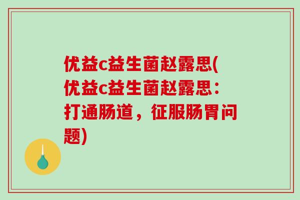 优益c益生菌赵露思(优益c益生菌赵露思：打通肠道，征服肠胃问题)