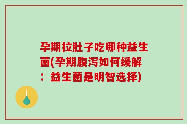 孕期拉肚子吃哪种益生菌(孕期如何缓解:益生菌是明智选择) 孕期拉肚子吃哪种益生菌(孕期如何缓解:益生菌是明智选择)