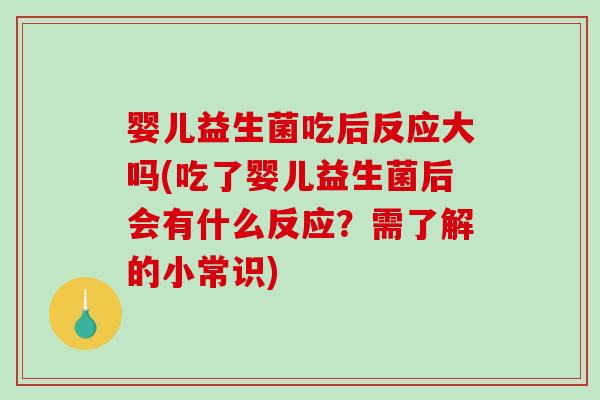 婴儿益生菌吃后反应大吗(吃了婴儿益生菌后会有什么反应？需了解的小常识)