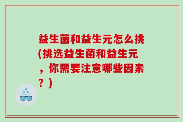 益生菌和益生元怎么挑(挑选益生菌和益生元,你需要注意哪些因素?) 益生菌和益生元怎么挑(挑选益生菌和益生元,你需要注意哪些因素?)