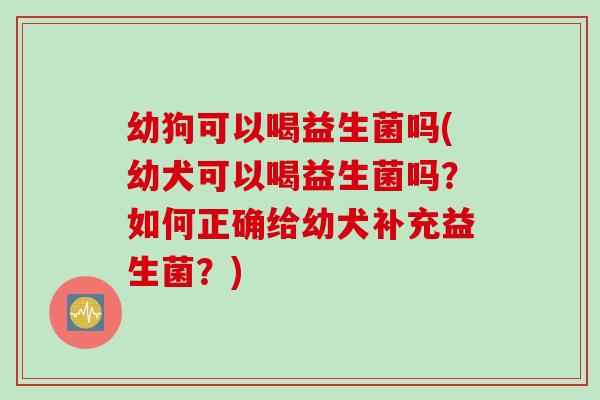 幼狗可以喝益生菌吗(幼犬可以喝益生菌吗？如何正确给幼犬补充益生菌？)