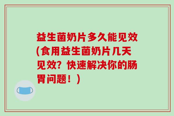 益生菌奶片多久能见效(食用益生菌奶片几天见效？快速解决你的肠胃问题！)