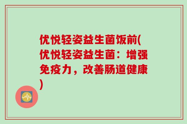 优悦轻姿益生菌饭前(优悦轻姿益生菌：增强免疫力，改善肠道健康)