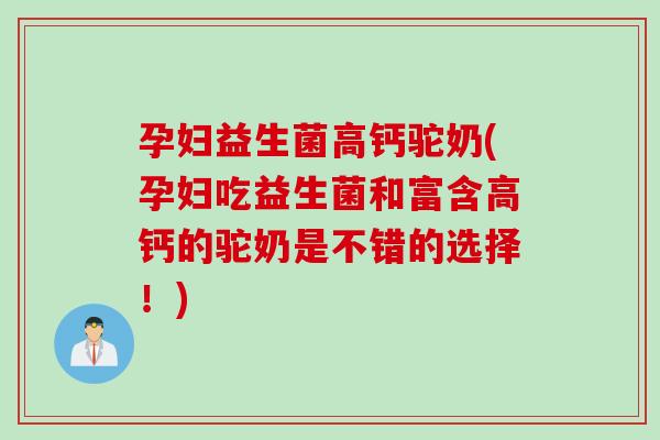 孕妇益生菌高钙驼奶(孕妇吃益生菌和富含高钙的驼奶是不错的选择！)