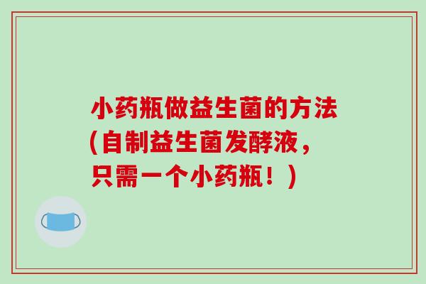 小药瓶做益生菌的方法(自制益生菌发酵液，只需一个小药瓶！)