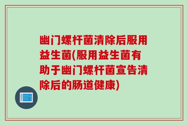 幽门螺杆菌清除后服用益生菌(服用益生菌有助于幽门螺杆菌宣告清除后的肠道健康)