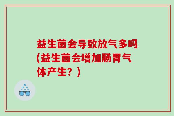益生菌会导致放气多吗(益生菌会增加肠胃气体产生？)