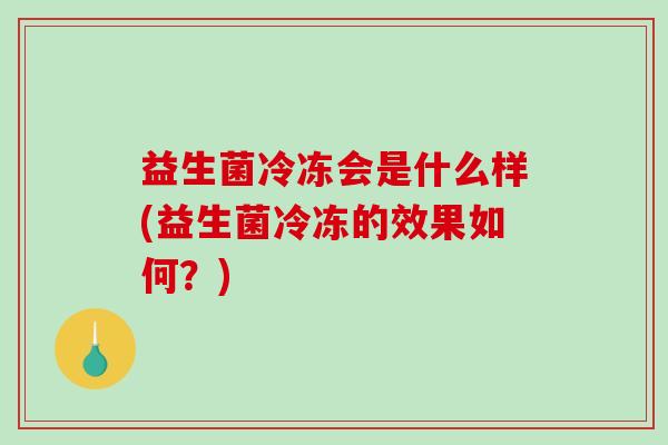 益生菌冷冻会是什么样(益生菌冷冻的效果如何？)