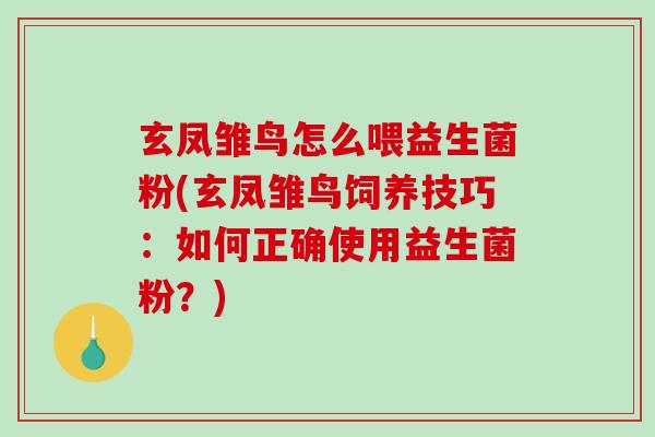玄凤雏鸟怎么喂益生菌粉(玄凤雏鸟饲养技巧：如何正确使用益生菌粉？)