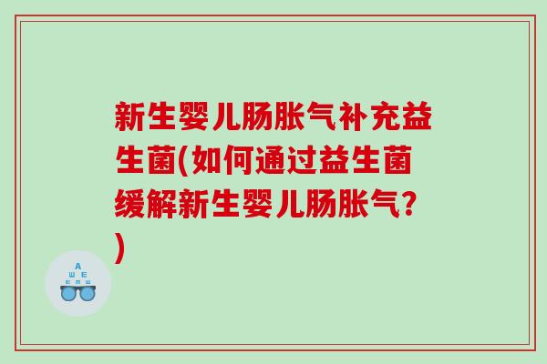 新生婴儿肠胀气补充益生菌(如何通过益生菌缓解新生婴儿肠胀气？)