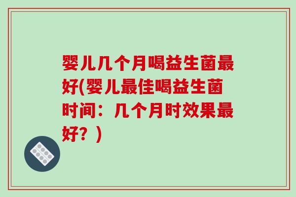 婴儿几个月喝益生菌最好(婴儿最佳喝益生菌时间：几个月时效果最好？)