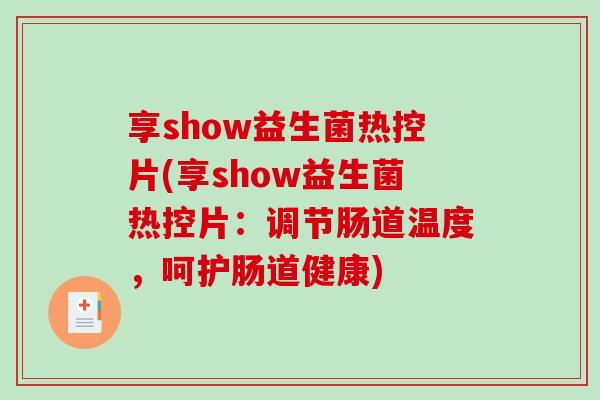 享show益生菌热控片(享show益生菌热控片:调节肠道温度,呵护肠道健康) 享show益生菌热控片(享show益生菌热控片:调节肠道温度,呵护肠道健康)