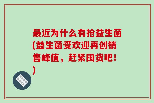 最近为什么有抢益生菌(益生菌受欢迎再创销售峰值，赶紧囤货吧！)