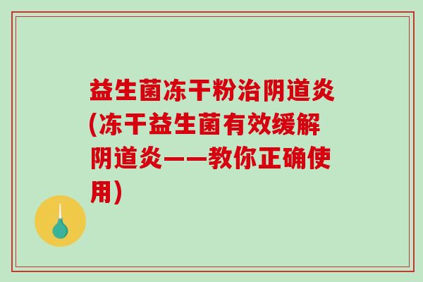 益生菌冻干粉治阴道炎(冻干益生菌有效缓解阴道炎——教你正确使用)