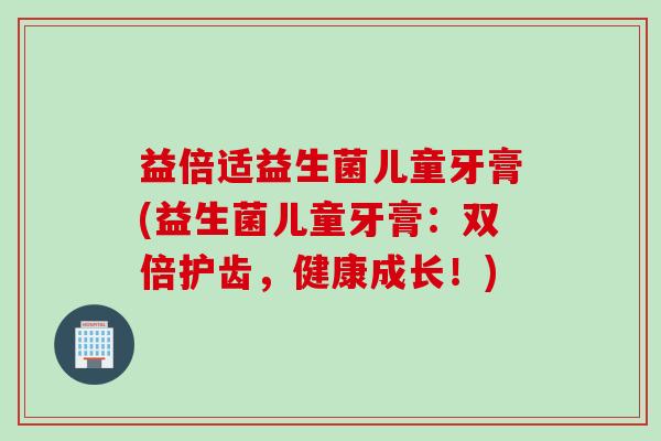 益倍适益生菌儿童牙膏(益生菌儿童牙膏：双倍护齿，健康成长！)