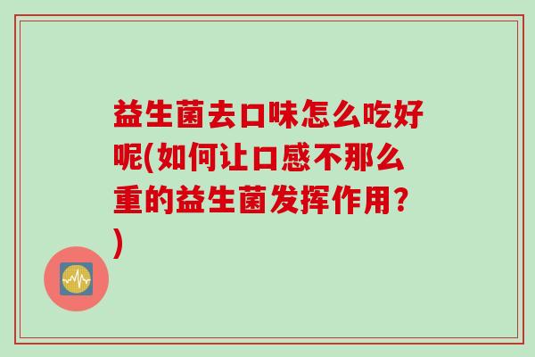 益生菌去口味怎么吃好呢(如何让口感不那么重的益生菌发挥作用？)