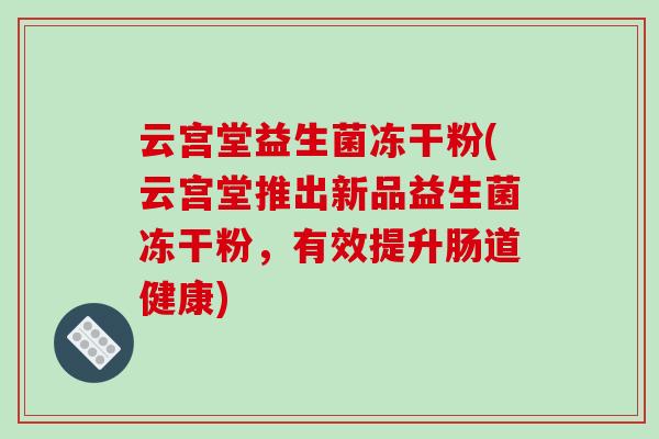 云宫堂益生菌冻干粉(云宫堂推出新品益生菌冻干粉，有效提升肠道健康)