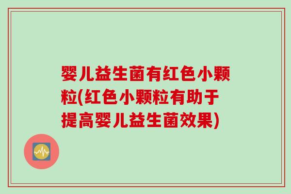 婴儿益生菌有红色小颗粒(红色小颗粒有助于提高婴儿益生菌效果) 婴儿益生菌有红色小颗粒(红色小颗粒有助于提高婴儿益生菌效果)