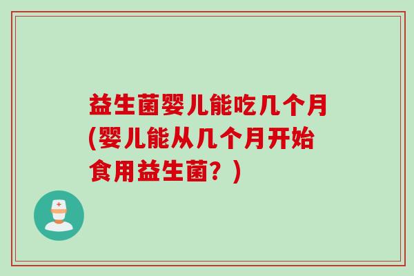 益生菌婴儿能吃几个月(婴儿能从几个月开始食用益生菌？)