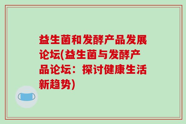 益生菌和发酵产品发展论坛(益生菌与发酵产品论坛：探讨健康生活新趋势)