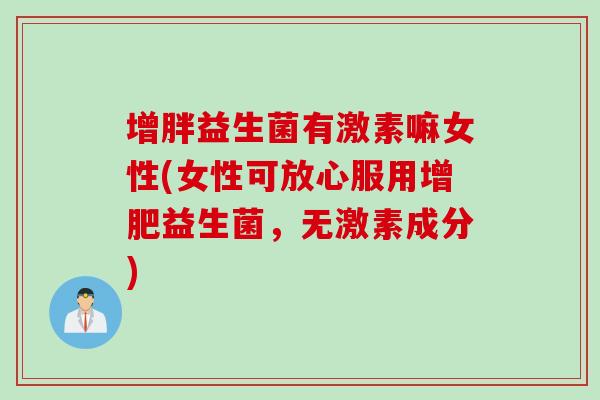 增胖益生菌有激素嘛女性(女性可放心服用增肥益生菌，无激素成分)
