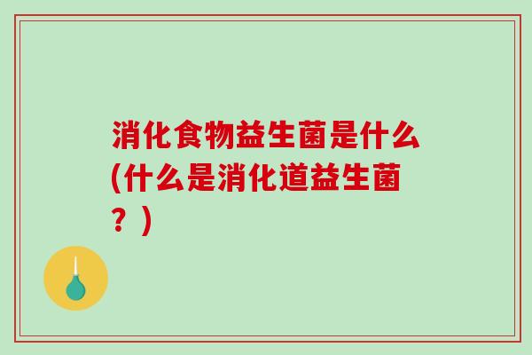 消化食物益生菌是什么(什么是消化道益生菌？)