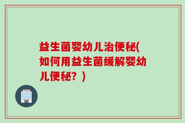 益生菌婴幼儿(如何用益生菌缓解婴幼儿?) 益生菌婴幼儿(如何用益生菌缓解婴幼儿?)