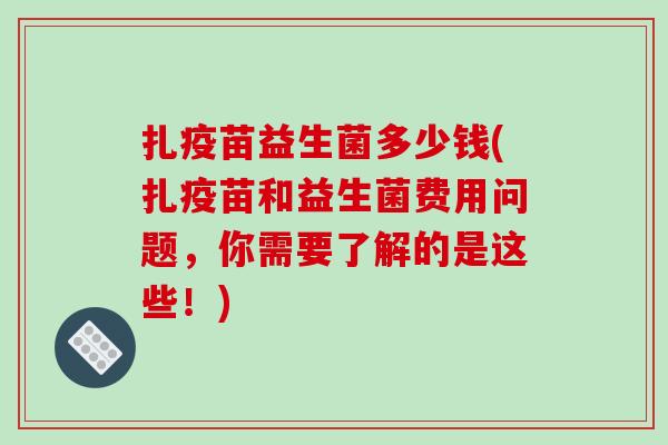 扎疫苗益生菌多少钱(扎疫苗和益生菌费用问题，你需要了解的是这些！)