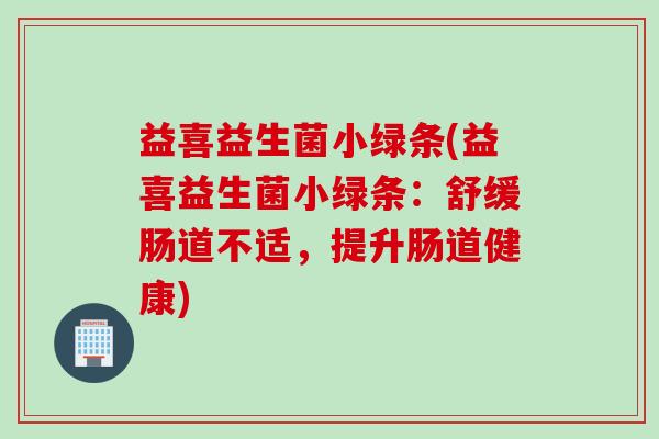 益喜益生菌小绿条(益喜益生菌小绿条：舒缓肠道不适，提升肠道健康)
