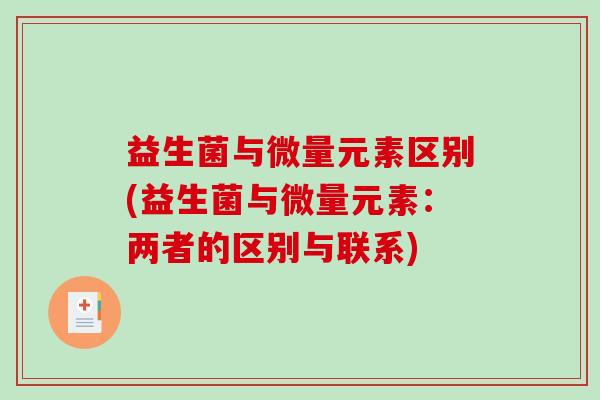 益生菌与微量元素区别(益生菌与微量元素:两者的区别与联系) 益生菌与微量元素区别(益生菌与微量元素:两者的区别与联系)