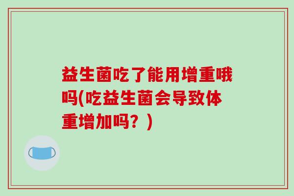 益生菌吃了能用增重哦吗(吃益生菌会导致体重增加吗？)