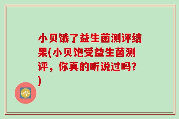 小贝饿了益生菌测评结果(小贝饱受益生菌测评，你真的听说过吗？)