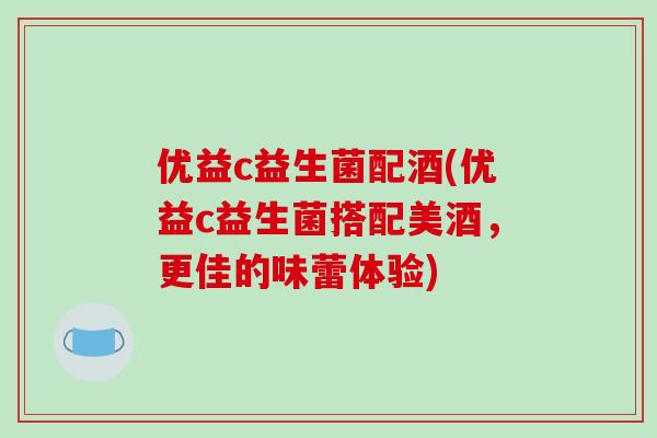 优益c益生菌配酒(优益c益生菌搭配美酒，更佳的味蕾体验)