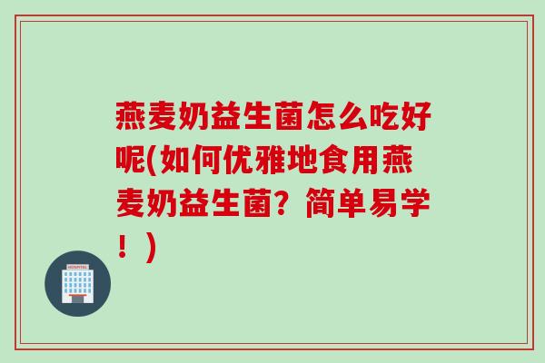 燕麦奶益生菌怎么吃好呢(如何优雅地食用燕麦奶益生菌？简单易学！)